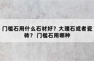 门槛石用什么石材好？大理石或者瓷砖？ 门槛石用哪种